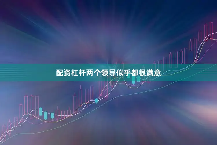 配资杠杆两个领导似乎都很满意