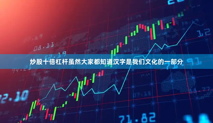 炒股十倍杠杆虽然大家都知道汉字是我们文化的一部分