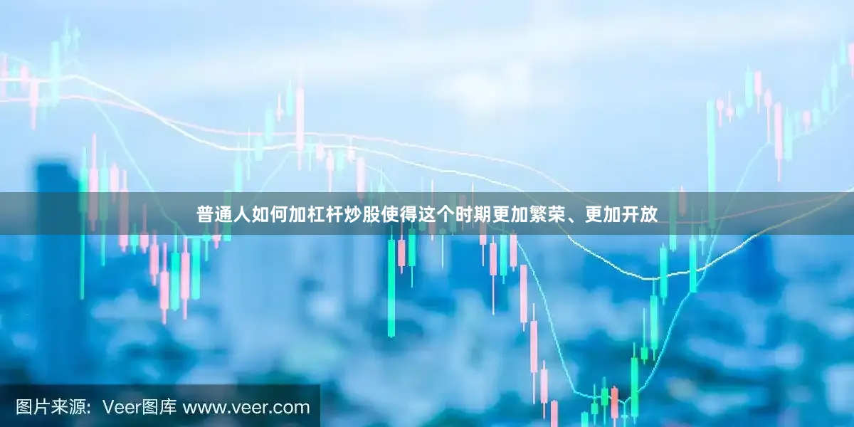 普通人如何加杠杆炒股使得这个时期更加繁荣、更加开放