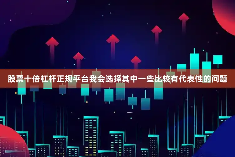 股票十倍杠杆正规平台我会选择其中一些比较有代表性的问题