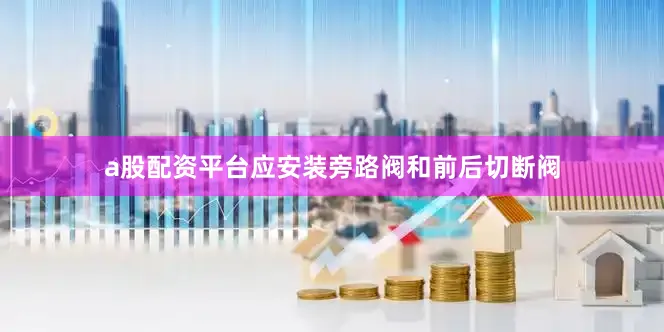 a股配资平台应安装旁路阀和前后切断阀