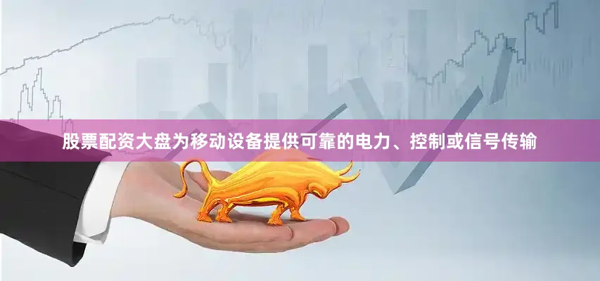 股票配资大盘为移动设备提供可靠的电力、控制或信号传输